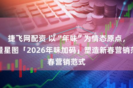 捷飞网配资 以“年味”为情态原点，巨量星图「2026年味加码」塑造新春营销范式