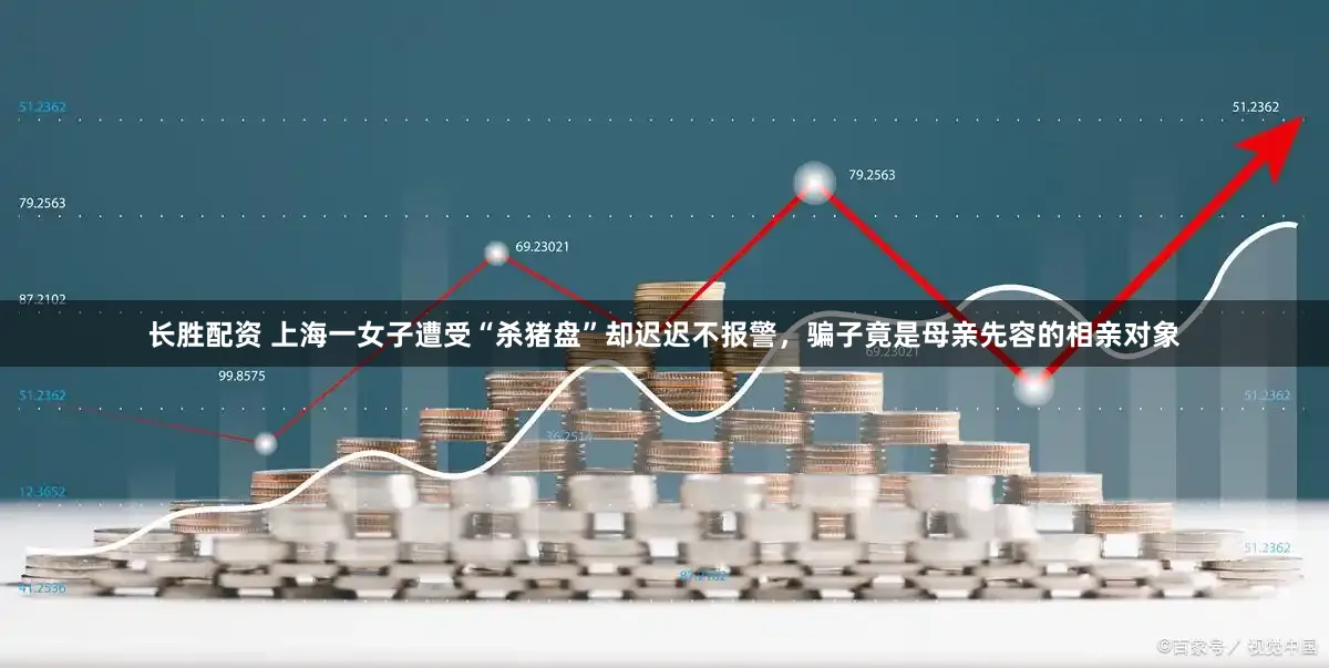 长胜配资 上海一女子遭受“杀猪盘”却迟迟不报警，骗子竟是母亲先容的相亲对象