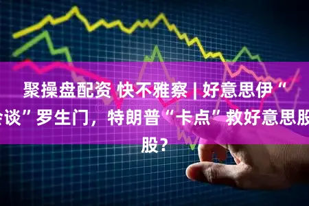 聚操盘配资 快不雅察 | 好意思伊“会谈”罗生门，特朗普“卡点”救好意思股？