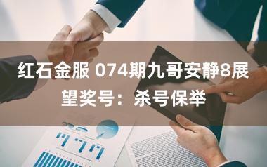 红石金服 074期九哥安静8展望奖号：杀号保举