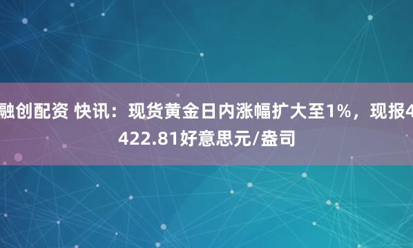 融创配资 快讯:现货黄金日内涨幅扩大至1%,现报4422.81好意思元/盎司