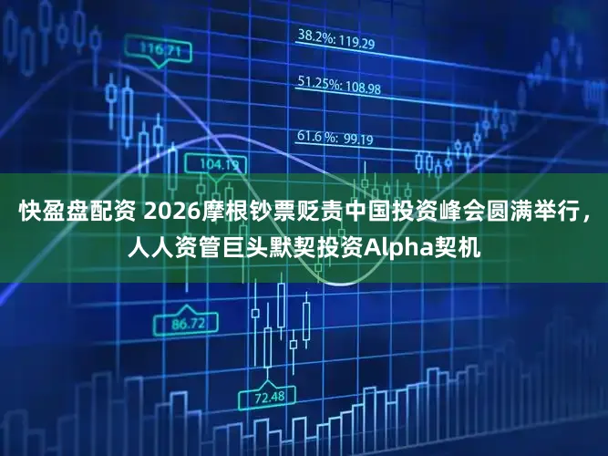 快盈盘配资 2026摩根钞票贬责中国投资峰会圆满举行，人人资管巨头默契投资Alpha契机