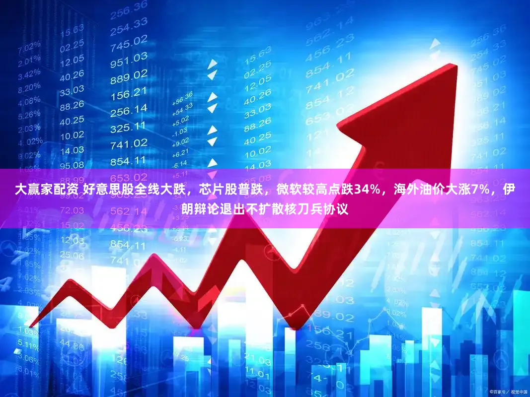 大赢家配资 好意思股全线大跌，芯片股普跌，微软较高点跌34%，海外油价大涨7%，伊朗辩论退出不扩散核刀兵协议