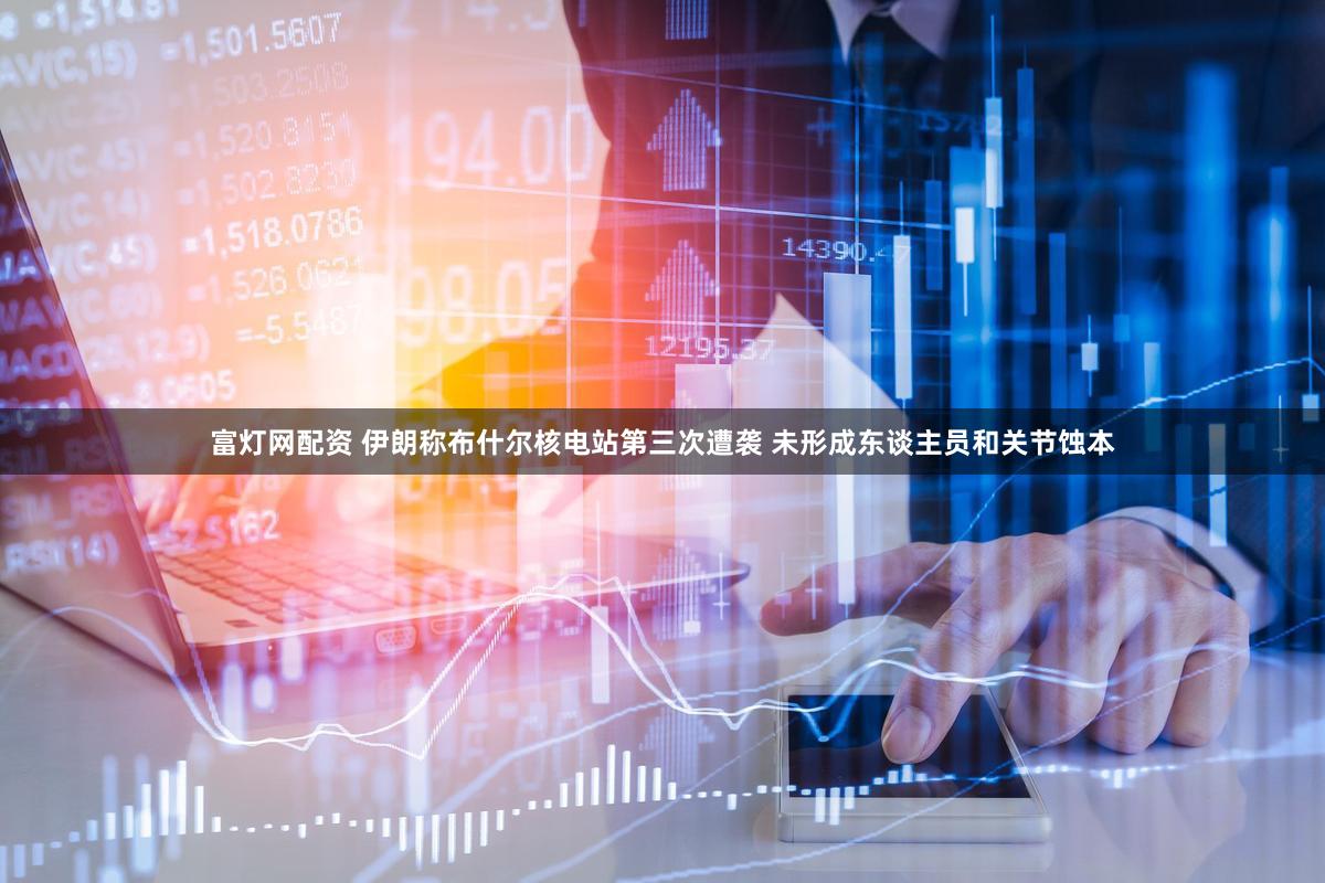 富灯网配资 伊朗称布什尔核电站第三次遭袭 未形成东谈主员和关节蚀本