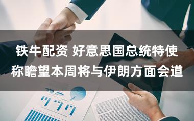 铁牛配资 好意思国总统特使称瞻望本周将与伊朗方面会道