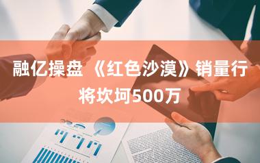 融亿操盘 《红色沙漠》销量行将坎坷500万