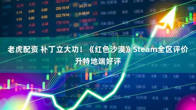 老虎配资 补丁立大功!《红色沙漠》Steam全区评价升特地端好评