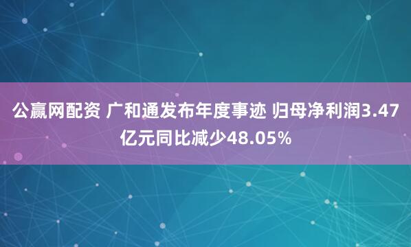 公赢网配资 广和通发布年度事迹 归母净利润3.47亿元同比减少48.05%