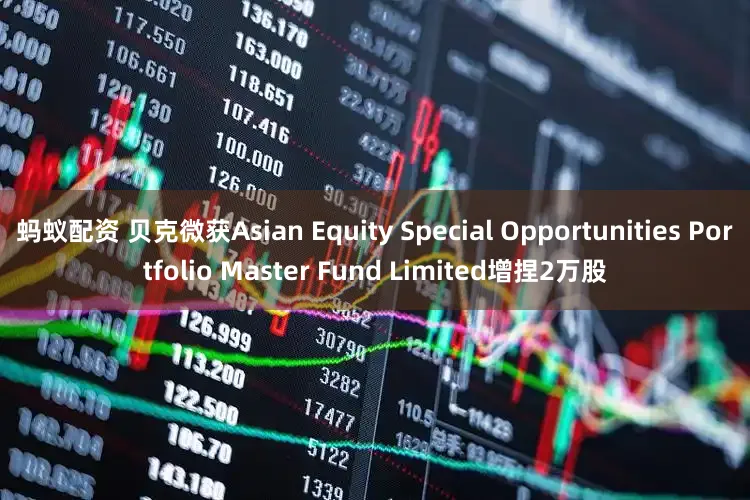 蚂蚁配资 贝克微获Asian Equity Special Opportunities Portfolio Master Fund Limited增捏2万股