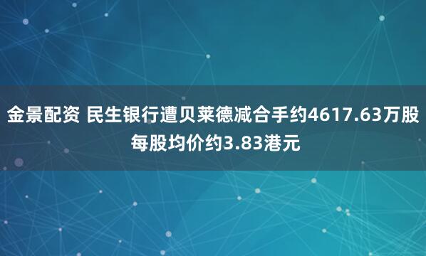 金景配资 民生银行遭贝莱德减合手约4617.63万股 每股均价约3.83港元