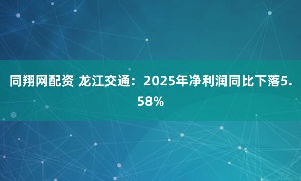 同翔网配资 龙江交通:2025年净利润同比下落5.58%