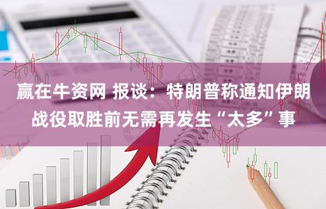 赢在牛资网 报谈：特朗普称通知伊朗战役取胜前无需再发生“太多”事