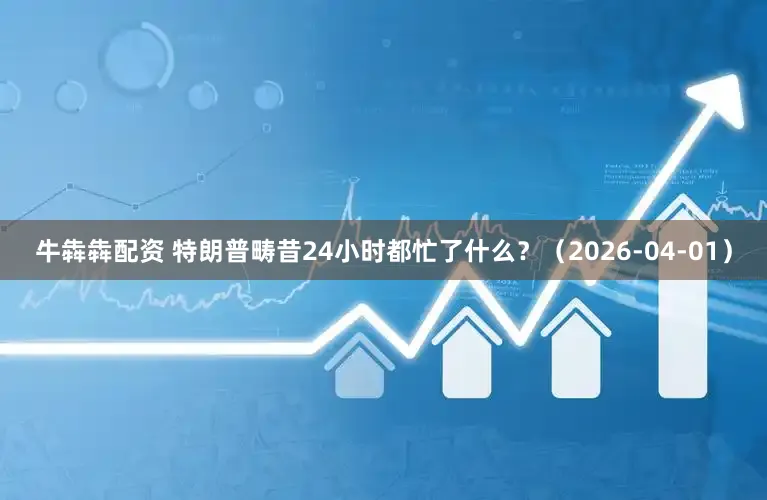 牛犇犇配资 特朗普畴昔24小时都忙了什么？（2026-04-01）