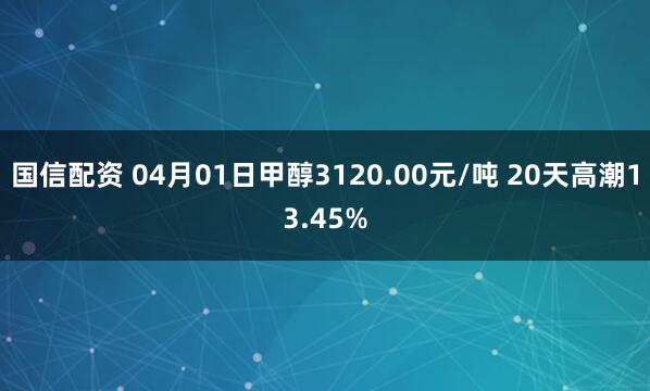 国信配资 04月01日甲醇3120.00元/吨 20天高潮13.45%