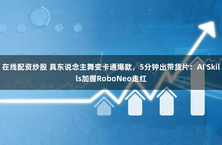 在线配资炒股 真东说念主舞变卡通爆款，5分钟出带货片：AI Skills加握RoboNeo走红