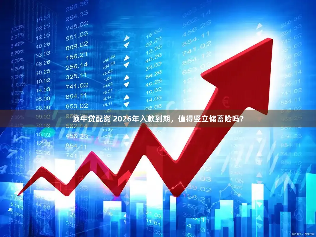 顶牛贷配资 2026年入款到期，值得竖立储蓄险吗？