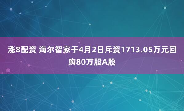 涨8配资 海尔智家于4月2日斥资1713.05万元回购80万股A股