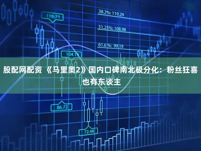 股配网配资 《马里奥2》国内口碑南北极分化:粉丝狂喜 也有东谈主