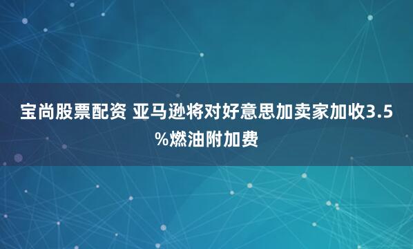 宝尚股票配资 亚马逊将对好意思加卖家加收3.5%燃油附加费