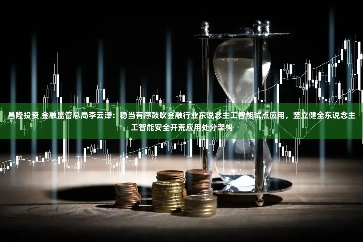 昌隆投资 金融监管总局李云泽：稳当有序鼓吹金融行业东说念主工智能试点应用，竖立健全东说念主工智能安全开荒应用处分架构