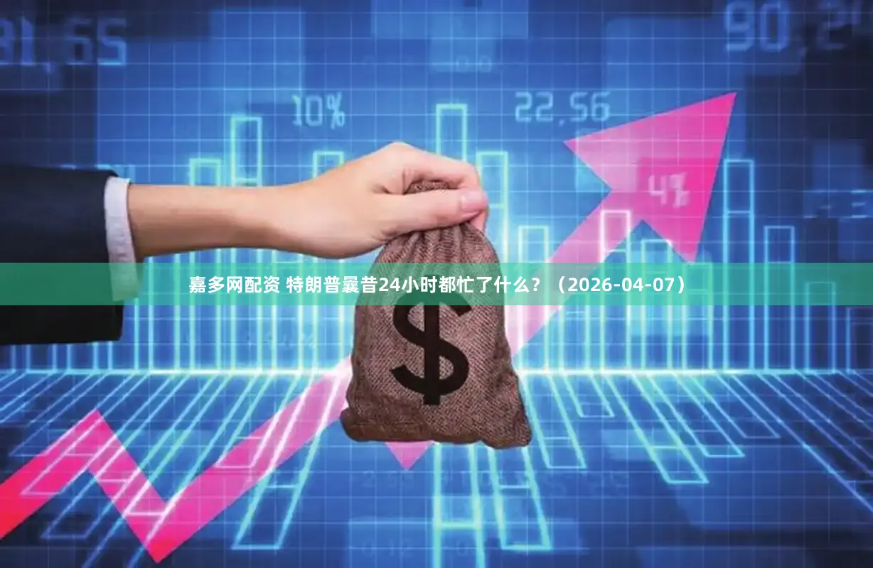 嘉多网配资 特朗普曩昔24小时都忙了什么？（2026-04-07）