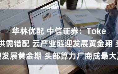 华林优配 中信证券:Token需求暴增+供需错配 云产业链迎发展黄金期 头部算力厂商成最大赢家