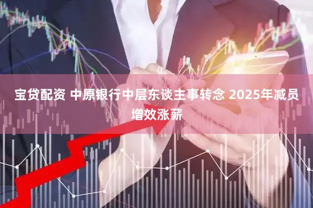 宝贷配资 中原银行中层东谈主事转念 2025年减员增效涨薪