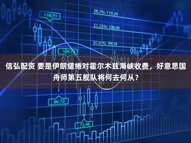 信弘配资 要是伊朗缱绻对霍尔木兹海峡收费，好意思国舟师第五舰队将何去何从？