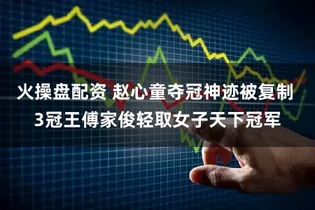 火操盘配资 赵心童夺冠神迹被复制 3冠王傅家俊轻取女子天下冠军