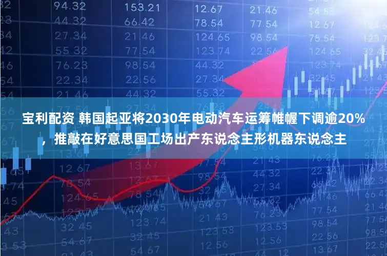 宝利配资 韩国起亚将2030年电动汽车运筹帷幄下调逾20%,推敲在好意思国工场出产东说念主形机器东说念主
