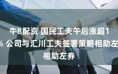 牛8配资 国民工夫午后涨超11% 公司与汇川工夫签署策略相助左券
