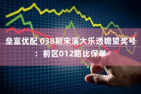 垒富优配 038期宋溪大乐透瞻望奖号:前区012路比保举
