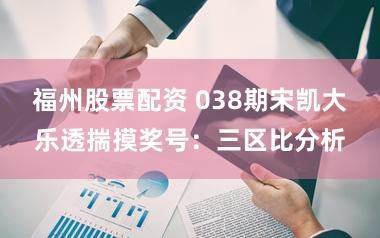 福州股票配资 038期宋凯大乐透揣摸奖号:三区比分析