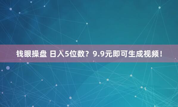 钱眼操盘 日入5位数?9.9元即可生成视频!