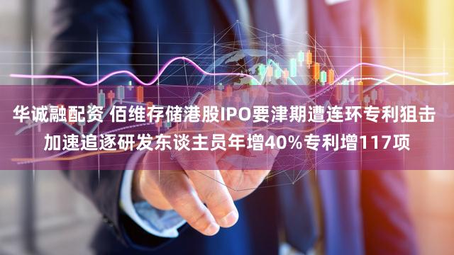 华诚融配资 佰维存储港股IPO要津期遭连环专利狙击 加速追逐研发东谈主员年增40%专利增117项