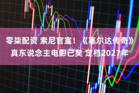 零柒配资 索尼官宣!《塞尔达传奇》真东说念主电影已矣 定档2027年