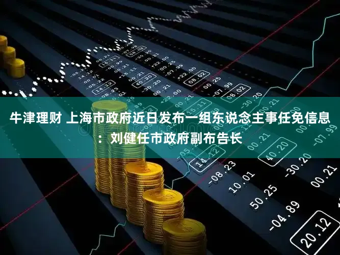 牛津理财 上海市政府近日发布一组东说念主事任免信息:刘健任市政府副布告长