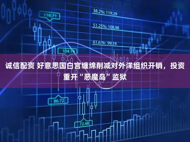 诚信配资 好意思国白宫缠绵削减对外洋组织开销,投资重开“恶魔岛”监狱