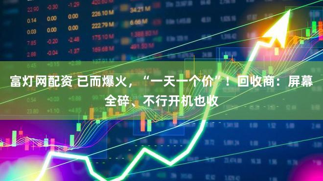 富灯网配资 已而爆火，“一天一个价”！回收商：屏幕全碎、不行开机也收