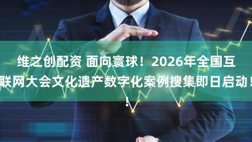 维之创配资 面向寰球!2026年全国互联网大会文化遗产数字化案例搜集即日启动!