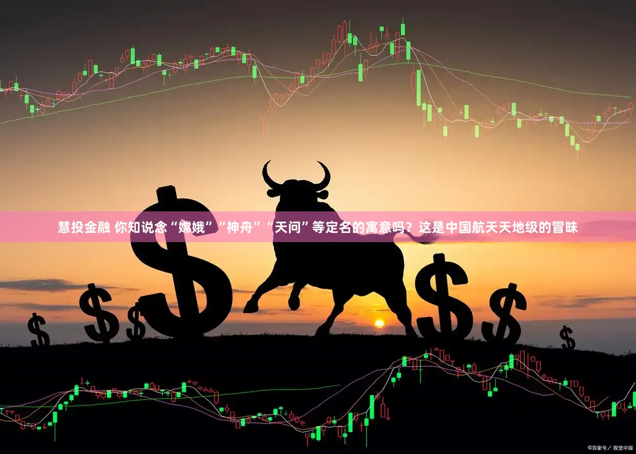 慧投金融 你知说念“嫦娥”“神舟”“天问”等定名的寓意吗?这是中国航天天地级的冒昧