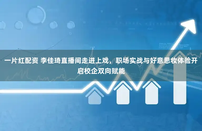 一片红配资 李佳琦直播间走进上戏,职场实战与好意思妆体验开启校企双向赋能