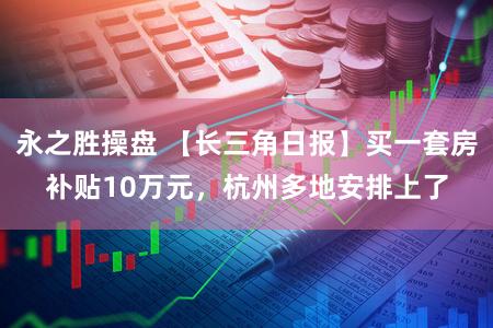 永之胜操盘 【长三角日报】买一套房补贴10万元，杭州多地安排上了