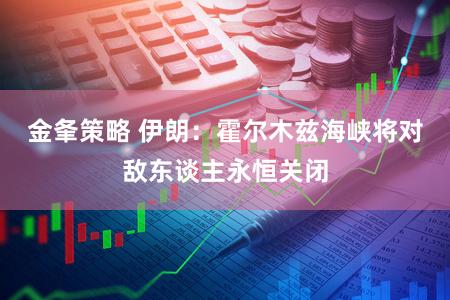 金夆策略 伊朗：霍尔木兹海峡将对敌东谈主永恒关闭