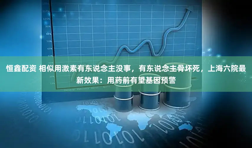 恒鑫配资 相似用激素有东说念主没事，有东说念主骨坏死，上海六院最新效果：用药前有望基因预警