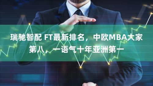 瑞驰智配 FT最新排名，中欧MBA大家第八，一语气十年亚洲第一