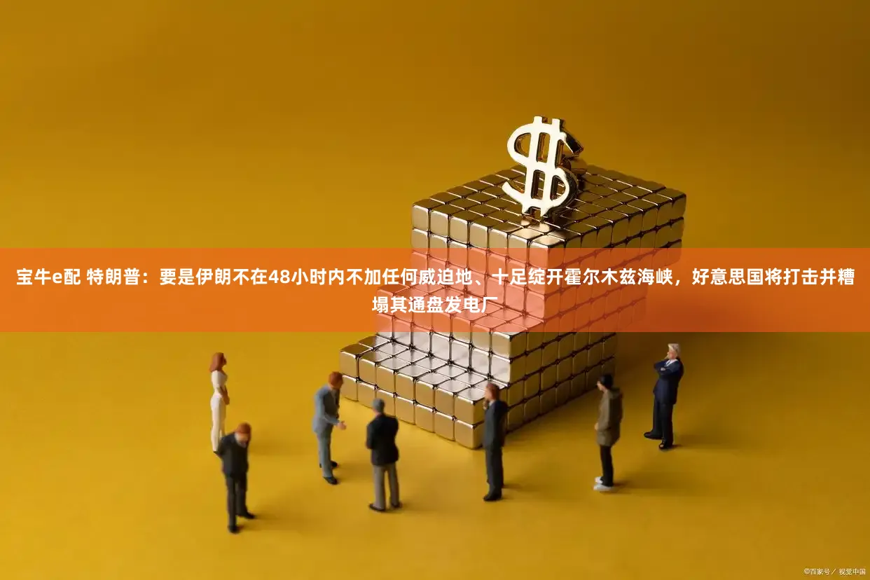 宝牛e配 特朗普：要是伊朗不在48小时内不加任何威迫地、十足绽开霍尔木兹海峡，好意思国将打击并糟塌其通盘发电厂