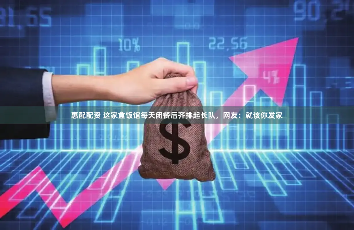 惠配配资 这家盒饭馆每天闭餐后齐排起长队,网友:就该你发家