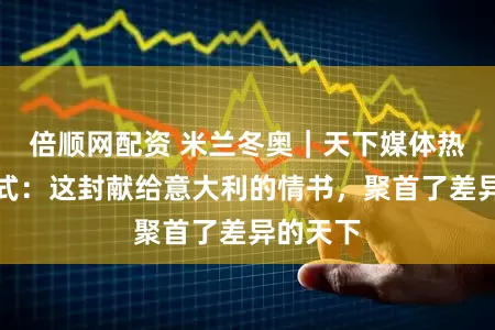 倍顺网配资 米兰冬奥｜天下媒体热评开幕式：这封献给意大利的情书，聚首了差异的天下