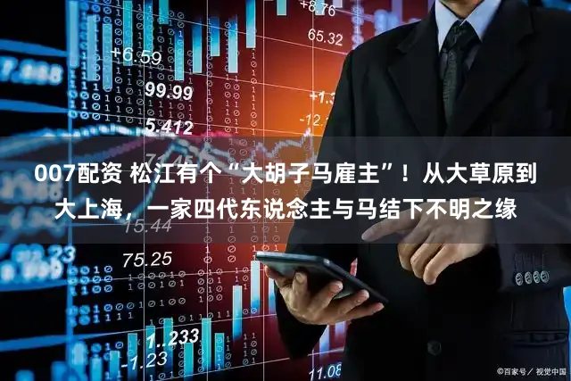007配资 松江有个“大胡子马雇主”！从大草原到大上海，一家四代东说念主与马结下不明之缘
